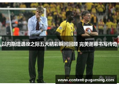 以内斯塔退役之际五大精彩瞬间回顾 完美谢幕书写传奇 以内斯塔退役之际五大精彩瞬间回顾 完美谢幕书写传奇