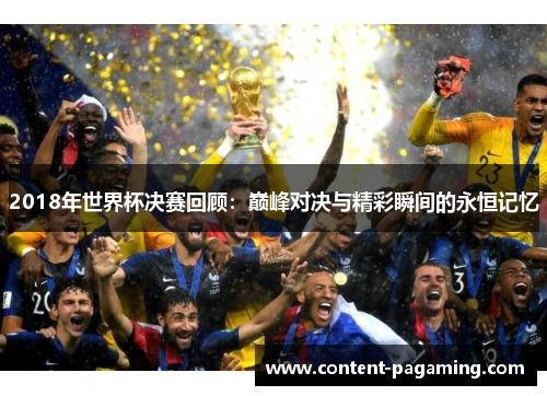 2018年世界杯决赛回顾:巅峰对决与精彩瞬间的永恒记忆 2018年世界杯决赛回顾:巅峰对决与精彩瞬间的永恒记忆