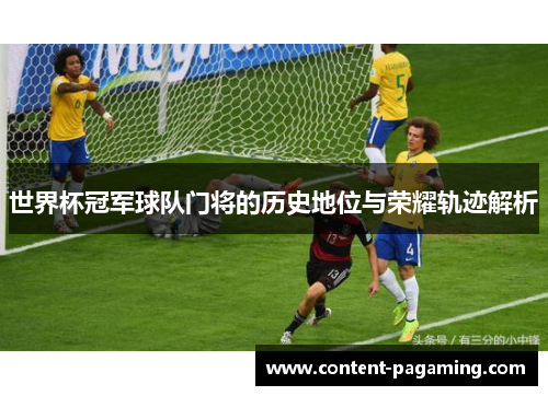 世界杯冠军球队门将的历史地位与荣耀轨迹解析 世界杯冠军球队门将的历史地位与荣耀轨迹解析