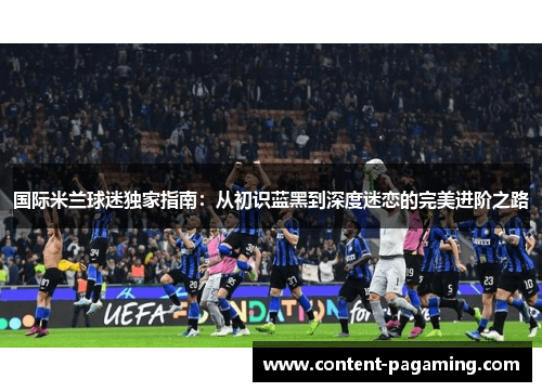 国际米兰球迷独家指南:从初识蓝黑到深度迷恋的完美进阶之路 国际米兰球迷独家指南:从初识蓝黑到深度迷恋的完美进阶之路