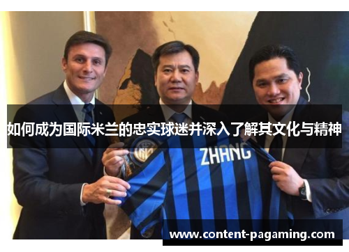 如何成为国际米兰的忠实球迷并深入了解其文化与精神 如何成为国际米兰的忠实球迷并深入了解其文化与精神