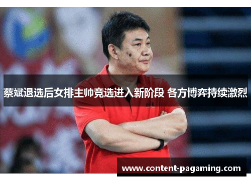 蔡斌退选后女排主帅竞选进入新阶段 各方博弈持续激烈 蔡斌退选后女排主帅竞选进入新阶段 各方博弈持续激烈