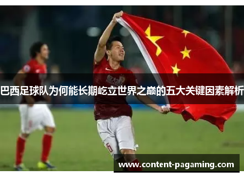 巴西足球队为何能长期屹立世界之巅的五大关键因素解析 巴西足球队为何能长期屹立世界之巅的五大关键因素解析