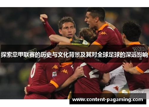 探索意甲联赛的历史与文化背景及其对全球足球的深远影响 探索意甲联赛的历史与文化背景及其对全球足球的深远影响