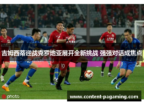 吉姆西蒂迎战克罗地亚展开全新挑战 强强对话成焦点 吉姆西蒂迎战克罗地亚展开全新挑战 强强对话成焦点