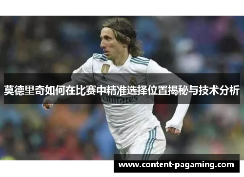 莫德里奇如何在比赛中精准选择位置揭秘与技术分析 莫德里奇如何在比赛中精准选择位置揭秘与技术分析