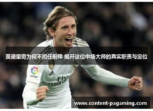 莫德里奇为何不担任前锋 揭开这位中场大师的真实职责与定位 莫德里奇为何不担任前锋 揭开这位中场大师的真实职责与定位