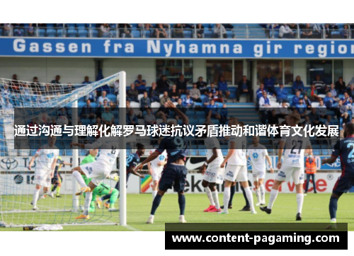 通过沟通与理解化解罗马球迷抗议矛盾推动和谐体育文化发展