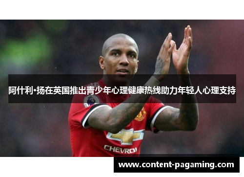 阿什利·扬在英国推出青少年心理健康热线助力年轻人心理支持 阿什利·扬在英国推出青少年心理健康热线助力年轻人心理支持