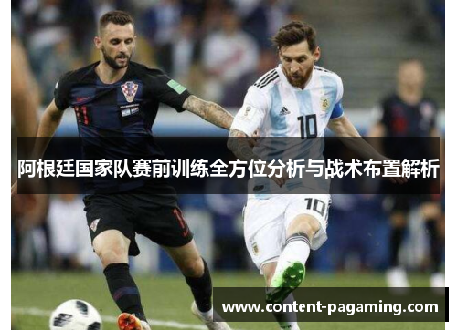 阿根廷国家队赛前训练全方位分析与战术布置解析 阿根廷国家队赛前训练全方位分析与战术布置解析