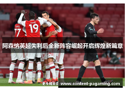 阿森纳英超失利后全新阵容崛起开启辉煌新篇章 阿森纳英超失利后全新阵容崛起开启辉煌新篇章