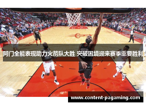 阿门全能表现助力火箭队大胜 突破困境迎来赛季重要胜利 阿门全能表现助力火箭队大胜 突破困境迎来赛季重要胜利