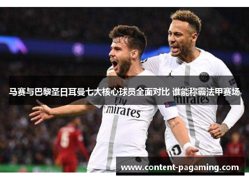 马赛与巴黎圣日耳曼七大核心球员全面对比 谁能称霸法甲赛场 马赛与巴黎圣日耳曼七大核心球员全面对比 谁能称霸法甲赛场