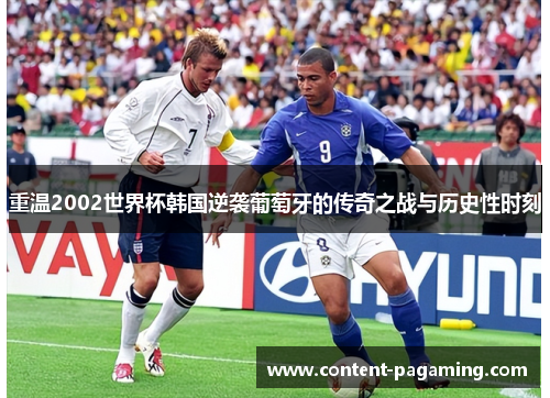 重温2002世界杯韩国逆袭葡萄牙的传奇之战与历史性时刻 重温2002世界杯韩国逆袭葡萄牙的传奇之战与历史性时刻