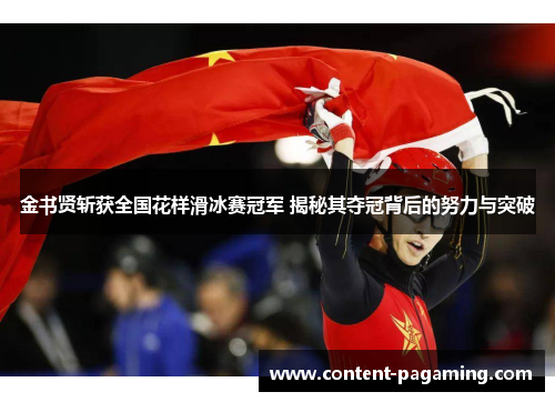 金书贤斩获全国花样滑冰赛冠军 揭秘其夺冠背后的努力与突破 金书贤斩获全国花样滑冰赛冠军 揭秘其夺冠背后的努力与突破