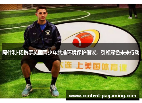 阿什利·扬携手英国青少年共推环境保护倡议,引领绿色未来行动 阿什利·扬携手英国青少年共推环境保护倡议,引领绿色未来行动