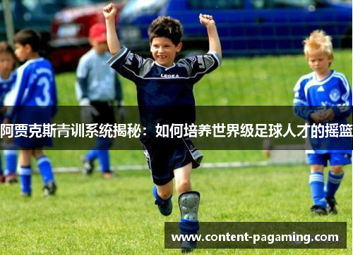 阿贾克斯青训系统揭秘:如何培养世界级足球人才的摇篮 阿贾克斯青训系统揭秘:如何培养世界级足球人才的摇篮