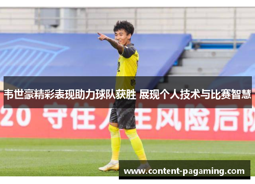 韦世豪精彩表现助力球队获胜 展现个人技术与比赛智慧