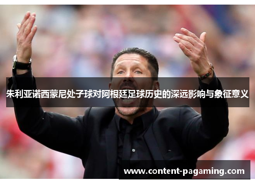 朱利亚诺西蒙尼处子球对阿根廷足球历史的深远影响与象征意义 朱利亚诺西蒙尼处子球对阿根廷足球历史的深远影响与象征意义