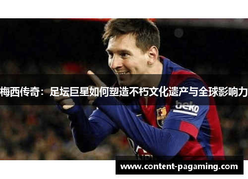 梅西传奇：足坛巨星如何塑造不朽文化遗产与全球影响力