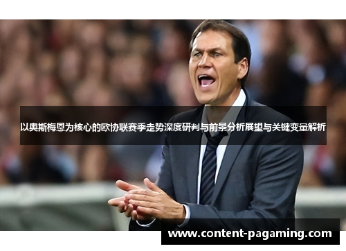 以奥斯梅恩为核心的欧协联赛季走势深度研判与前景分析展望与关键变量解析 以奥斯梅恩为核心的欧协联赛季走势深度研判与前景分析展望与关键变量解析