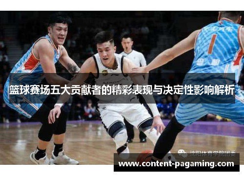 篮球赛场五大贡献者的精彩表现与决定性影响解析