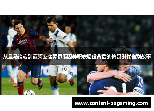 从皇马锋霸到迈阿密落幕伊瓜因美职联退役背后的传奇时代告别故事