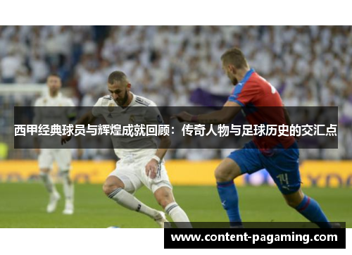 西甲经典球员与辉煌成就回顾：传奇人物与足球历史的交汇点