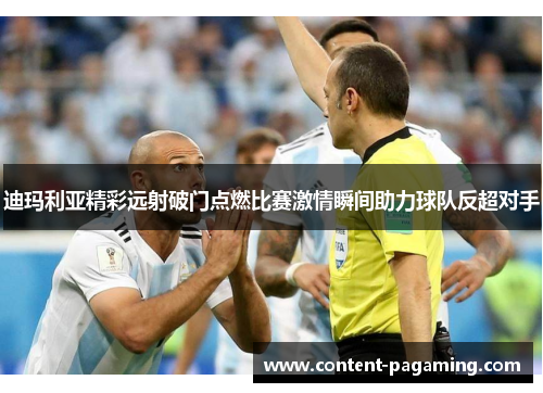 迪玛利亚精彩远射破门点燃比赛激情瞬间助力球队反超对手