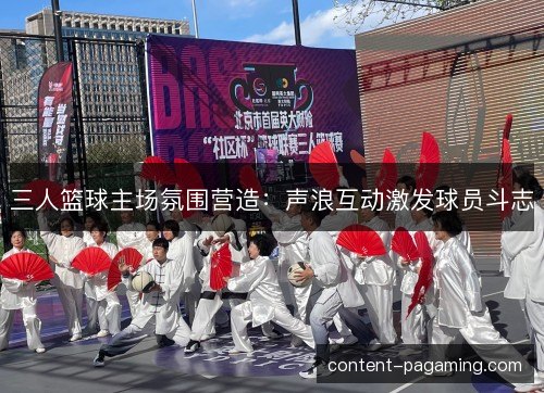 三人篮球主场氛围营造:声浪互动激发球员斗志 三人篮球主场氛围营造:声浪互动激发球员斗志