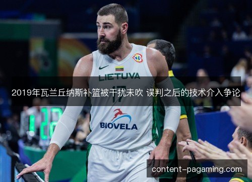 2019年瓦兰丘纳斯补篮被干扰未吹 误判之后的技术介入争论 2019年瓦兰丘纳斯补篮被干扰未吹 误判之后的技术介入争论