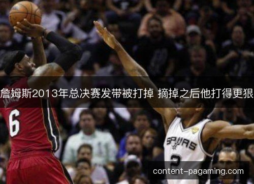 詹姆斯2013年总决赛发带被打掉 摘掉之后他打得更狠 詹姆斯2013年总决赛发带被打掉 摘掉之后他打得更狠